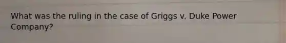 What was the ruling in the case of Griggs v. Duke Power Company?