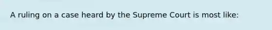 A ruling on a case heard by the Supreme Court is most like: