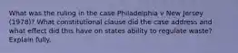 What was the ruling in the case Philadelphia v New Jersey (1978)? What constitutional clause did the case address and what effect did this have on states ability to regulate waste? Explain fully.