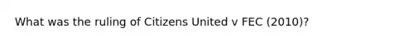 What was the ruling of Citizens United v FEC (2010)?