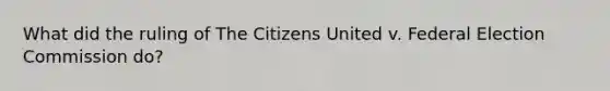 What did the ruling of The Citizens United v. Federal Election Commission do?