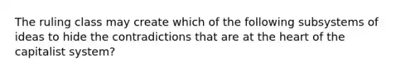 The ruling class may create which of the following subsystems of ideas to hide the contradictions that are at the heart of the capitalist system?