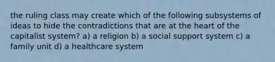 the ruling class may create which of the following subsystems of ideas to hide the contradictions that are at the heart of the capitalist system? a) a religion b) a social support system c) a family unit d) a healthcare system