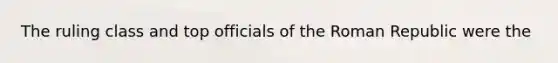 The ruling class and top officials of the Roman Republic were the