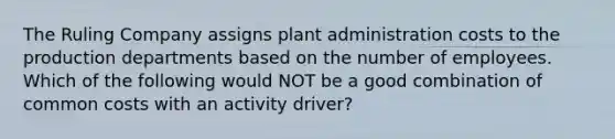 The Ruling Company assigns plant administration costs to the production departments based on the number of employees. Which of the following would NOT be a good combination of common costs with an activity driver?