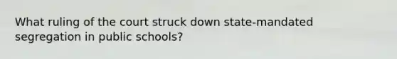 What ruling of the court struck down state-mandated segregation in public schools?
