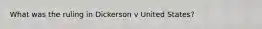 What was the ruling in Dickerson v United States?