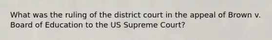 What was the ruling of the district court in the appeal of Brown v. Board of Education to the US Supreme Court?