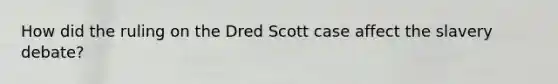 How did the ruling on the Dred Scott case affect the slavery debate?