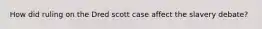 How did ruling on the Dred scott case affect the slavery debate?