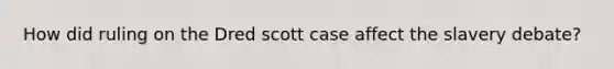 How did ruling on the Dred scott case affect the slavery debate?