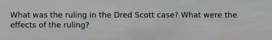 What was the ruling in the Dred Scott case? What were the effects of the ruling?