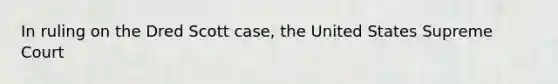 In ruling on the Dred Scott case, the United States Supreme Court