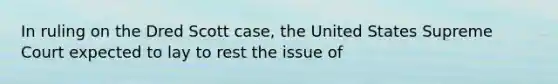 In ruling on the Dred Scott case, the United States Supreme Court expected to lay to rest the issue of