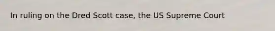 In ruling on the Dred Scott case, the US Supreme Court