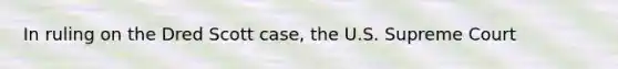 In ruling on the Dred Scott case, the U.S. Supreme Court