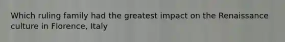 Which ruling family had the greatest impact on the Renaissance culture in Florence, Italy