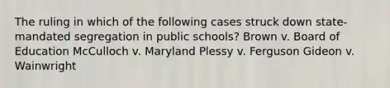 The ruling in which of the following cases struck down state-mandated segregation in public schools? Brown v. Board of Education McCulloch v. Maryland Plessy v. Ferguson Gideon v. Wainwright