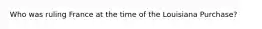 Who was ruling France at the time of the Louisiana Purchase?