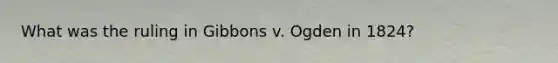 What was the ruling in Gibbons v. Ogden in 1824?