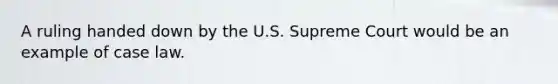 A ruling handed down by the U.S. Supreme Court would be an example of case law.