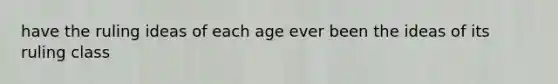 have the ruling ideas of each age ever been the ideas of its ruling class