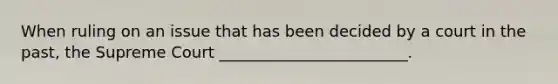 When ruling on an issue that has been decided by a court in the past, the Supreme Court ________________________.