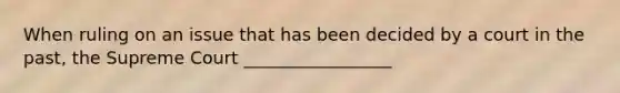 When ruling on an issue that has been decided by a court in the past, the Supreme Court _________________