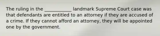 The ruling in the ____________ landmark Supreme Court case was that defendants are entitled to an attorney if they are accused of a crime. If they cannot afford an attorney, they will be appointed one by the government.