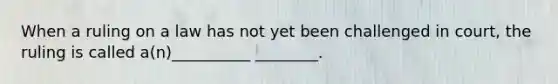 When a ruling on a law has not yet been challenged in court, the ruling is called a(n)__________ ________.
