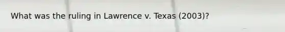 What was the ruling in Lawrence v. Texas (2003)?