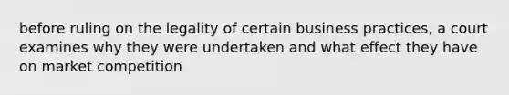 before ruling on the legality of certain business practices, a court examines why they were undertaken and what effect they have on market competition