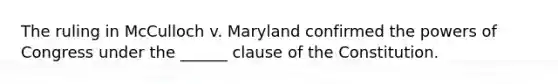 The ruling in McCulloch v. Maryland confirmed the powers of Congress under the ______ clause of the Constitution.