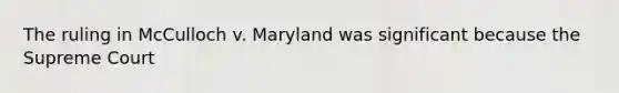 The ruling in McCulloch v. Maryland was significant because the Supreme Court