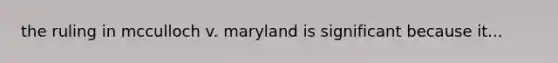 the ruling in mcculloch v. maryland is significant because it...