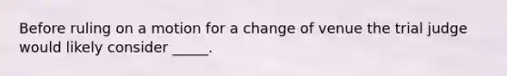Before ruling on a motion for a change of venue the trial judge would likely consider _____.