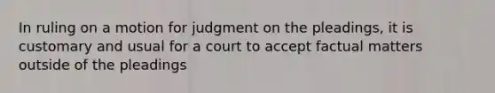 In ruling on a motion for judgment on the pleadings, it is customary and usual for a court to accept factual matters outside of the pleadings