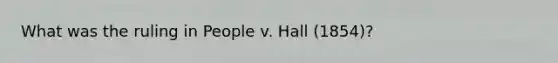 What was the ruling in People v. Hall (1854)?