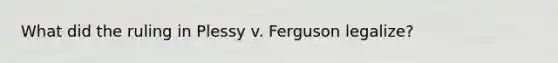 What did the ruling in Plessy v. Ferguson legalize?