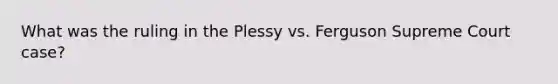 What was the ruling in the Plessy vs. Ferguson Supreme Court case?