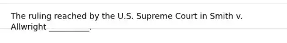 The ruling reached by the U.S. Supreme Court in Smith v. Allwright __________.