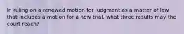 In ruling on a renewed motion for judgment as a matter of law that includes a motion for a new trial, what three results may the court reach?