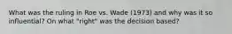 What was the ruling in Roe vs. Wade (1973) and why was it so influential? On what "right" was the decision based?