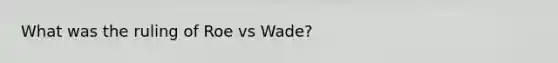 What was the ruling of Roe vs Wade?