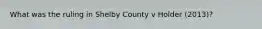 What was the ruling in Shelby County v Holder (2013)?