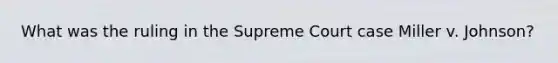 What was the ruling in the Supreme Court case Miller v. Johnson?