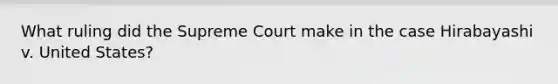 What ruling did the Supreme Court make in the case Hirabayashi v. United States?