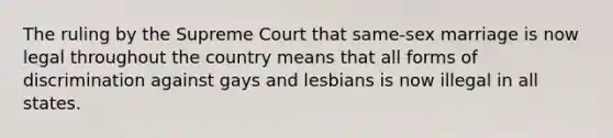 The ruling by the Supreme Court that same-sex marriage is now legal throughout the country means that all forms of discrimination against gays and lesbians is now illegal in all states.