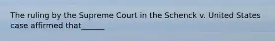 The ruling by the Supreme Court in the Schenck v. United States case affirmed that______