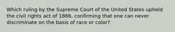 Which ruling by the Supreme Court of the United States upheld the civil rights act of 1866, confirming that one can never discriminate on the basis of race or color?